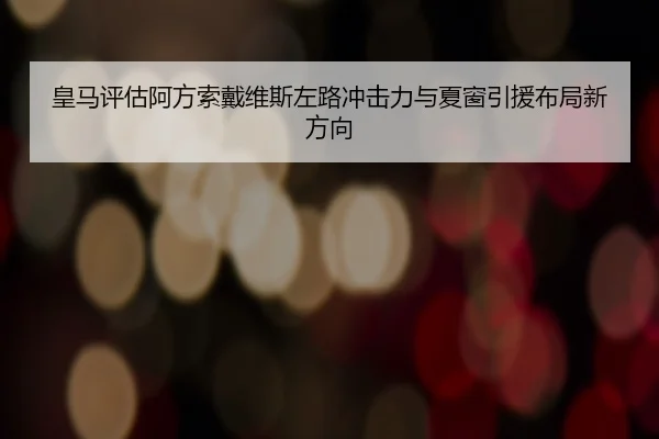 皇马评估阿方索戴维斯左路冲击力与夏窗引援布局新方向