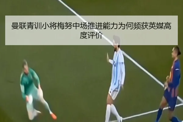 曼联青训小将梅努中场推进能力为何频获英媒高度评价