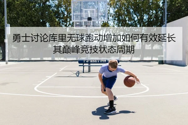 勇士讨论库里无球跑动增加如何有效延长其巅峰竞技状态周期