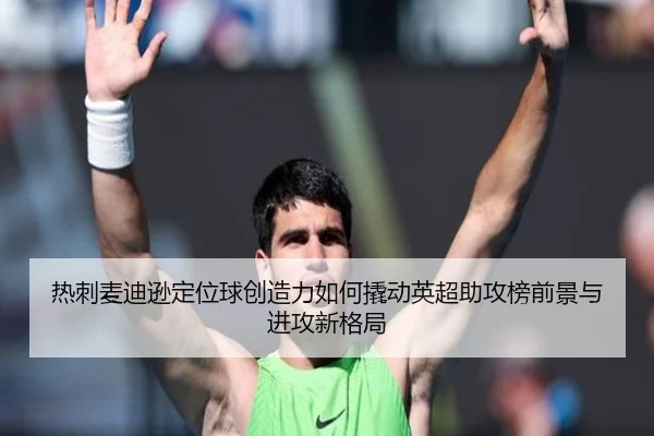 热刺麦迪逊定位球创造力如何撬动英超助攻榜前景与进攻新格局