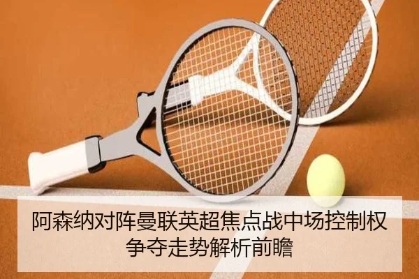 阿森纳对阵曼联英超焦点战中场控制权争夺走势解析前瞻