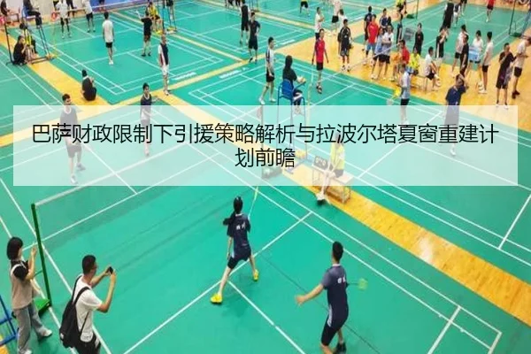 巴萨财政限制下引援策略解析与拉波尔塔夏窗重建计划前瞻
