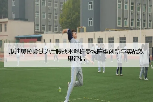 瓜迪奥拉尝试边后腰战术解析曼城阵型创新与实战效果评估