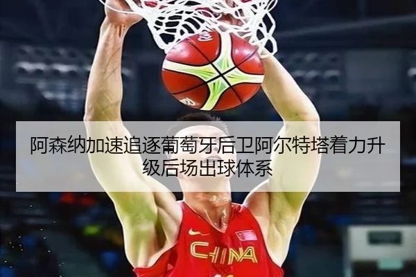 阿森纳加速追逐葡萄牙后卫阿尔特塔着力升级后场出球体系