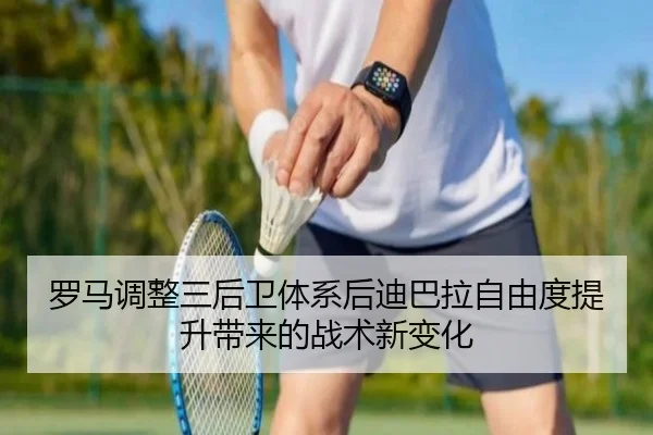 罗马调整三后卫体系后迪巴拉自由度提升带来的战术新变化